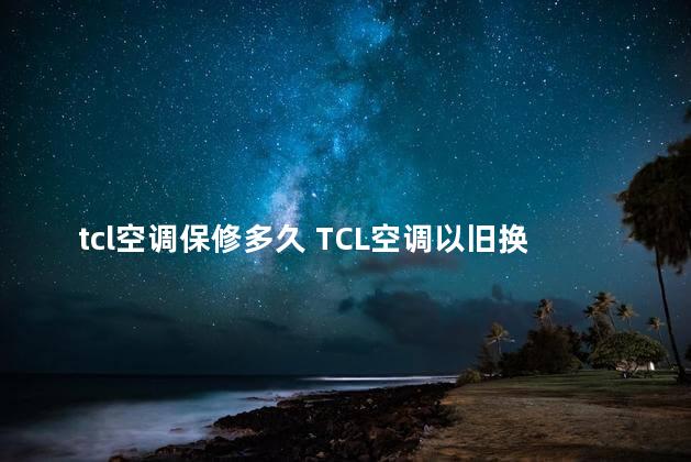 tcl空调保修多久 TCL空调以旧换新